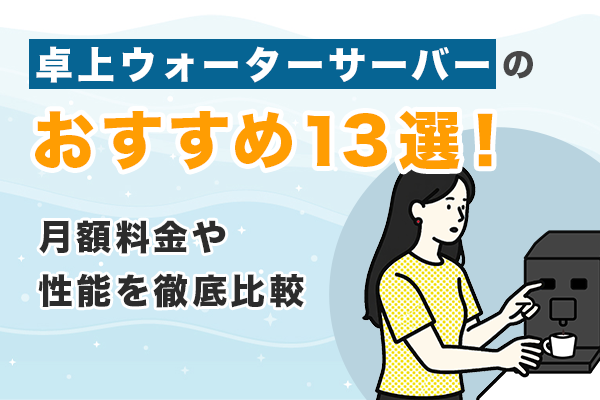 卓上ウォーターサーバーおすすめ13選!月額料金や性能を徹底比較