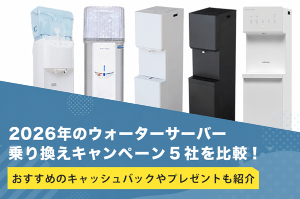2026年のウォーターサーバー乗り換えキャンペーン5社を比較！おすすめのキャッシュバックやプレゼントも紹介